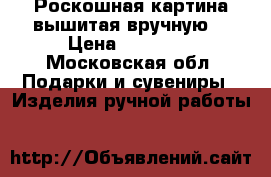 Роскошная картина вышитая вручную  › Цена ­ 15 000 - Московская обл. Подарки и сувениры » Изделия ручной работы   